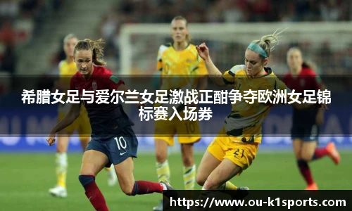 希腊女足与爱尔兰女足激战正酣争夺欧洲女足锦标赛入场券