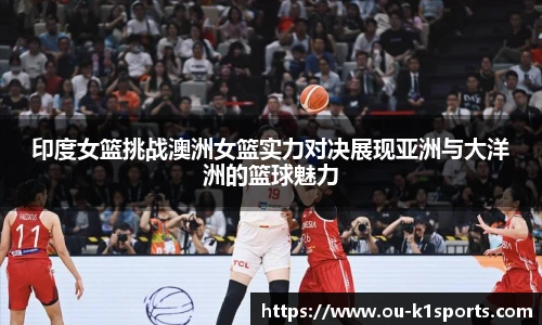 印度女篮挑战澳洲女篮实力对决展现亚洲与大洋洲的篮球魅力
